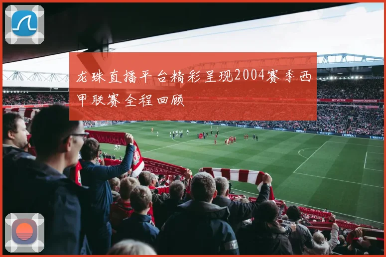 龙珠直播平台精彩呈现2004赛季西甲联赛全程回顾