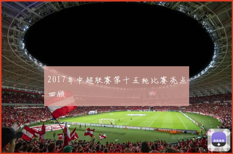 2017年中超联赛第十五轮比赛亮点回顾
