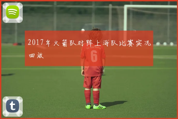 2017年火箭队对阵上海队比赛实况回放