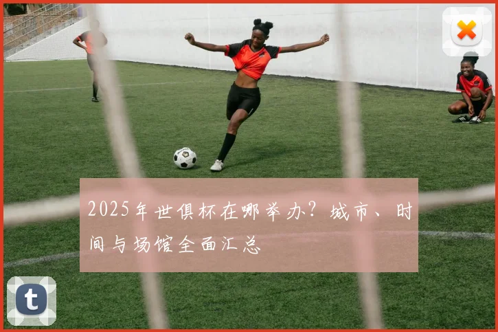 2025年世俱杯在哪举办？城市、时间与场馆全面汇总