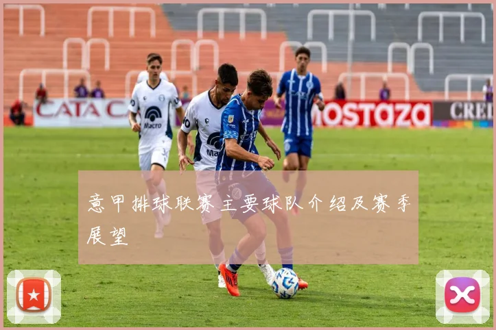 意甲排球联赛主要球队介绍及赛季展望