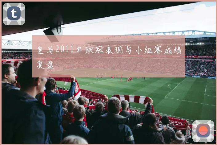 皇马2011年欧冠表现与小组赛成绩复盘