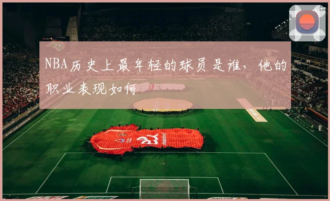 NBA历史上最年轻的球员是谁，他的职业表现如何