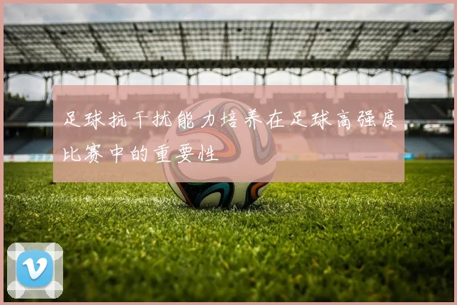 足球抗干扰能力培养在足球高强度比赛中的重要性