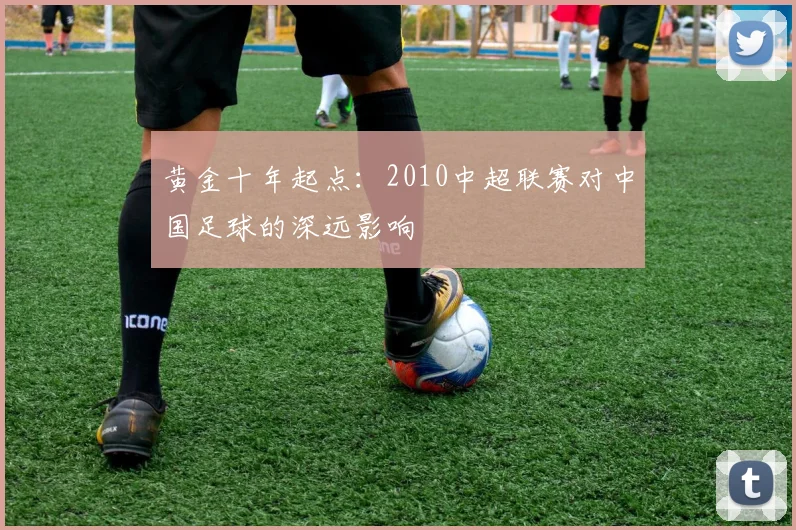 黄金十年起点：2010中超联赛对中国足球的深远影响