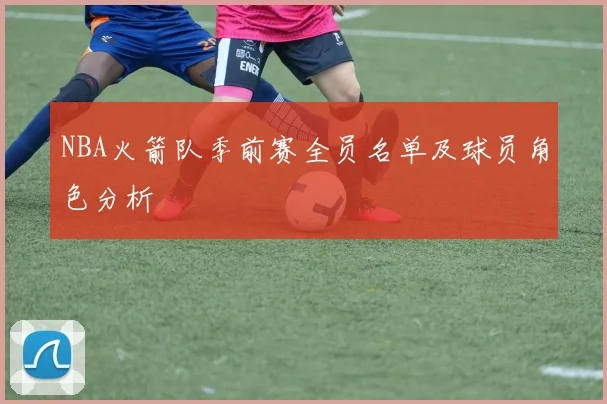 NBA火箭队季前赛全员名单及球员角色分析