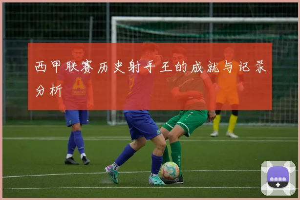 西甲联赛历史射手王的成就与记录分析