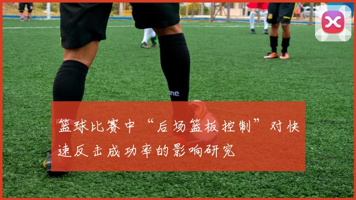篮球比赛中“后场篮板控制”对快速反击成功率的影响研究