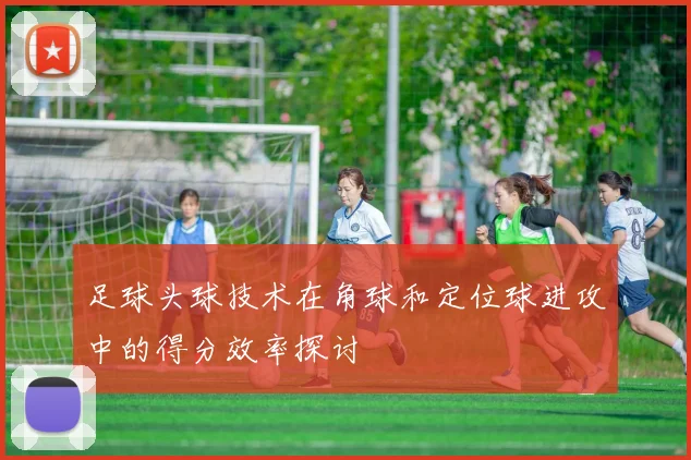 足球头球技术在角球和定位球进攻中的得分效率探讨