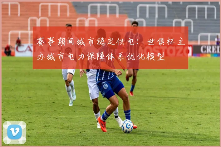 赛事期间城市稳定供电：世俱杯主办城市电力保障体系优化模型