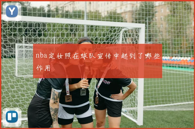 nba定妆照在球队宣传中起到了哪些作用